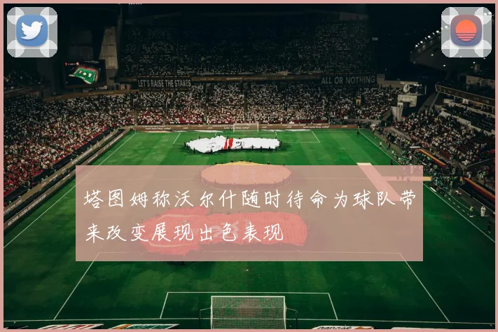 塔图姆称沃尔什随时待命为球队带来改变展现出色表现