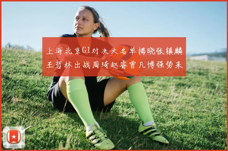 上海北京G1对决大名单揭晓张镇麟王哲林出战周琦赵睿曾凡博强势来袭