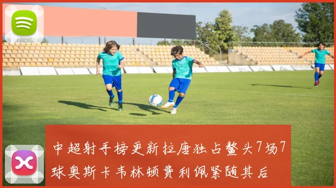 中超射手榜更新拉唐独占鳌头7场7球奥斯卡韦林顿费利佩紧随其后