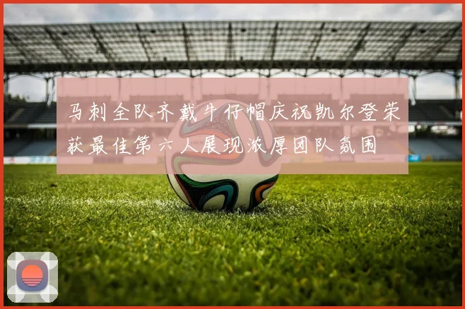 马刺全队齐戴牛仔帽庆祝凯尔登荣获最佳第六人展现浓厚团队氛围