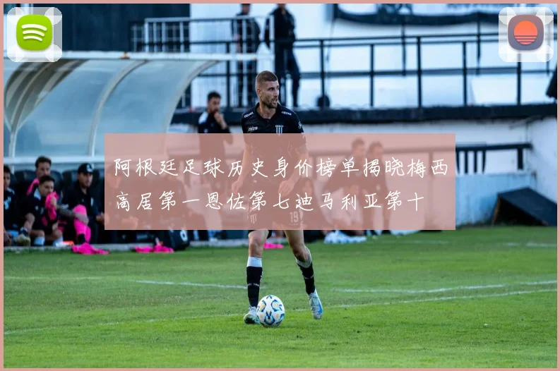 阿根廷足球历史身价榜单揭晓梅西高居第一恩佐第七迪马利亚第十