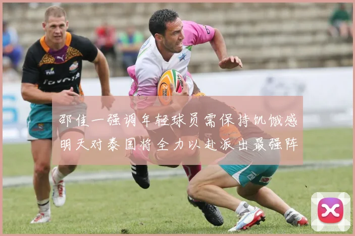 邵佳一强调年轻球员需保持饥饿感明天对泰国将全力以赴派出最强阵容