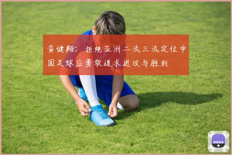 黄健翔：拒绝亚洲二流三流定位中国足球应勇敢追求进攻与胜利