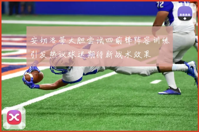 安切洛蒂大胆尝试四前锋阵容训练引发热议球迷期待新战术效果