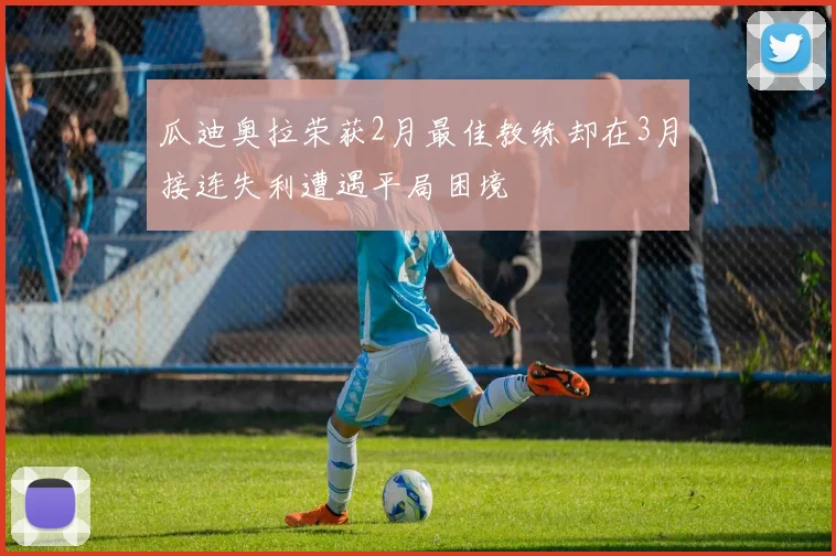 瓜迪奥拉荣获2月最佳教练却在3月接连失利遭遇平局困境