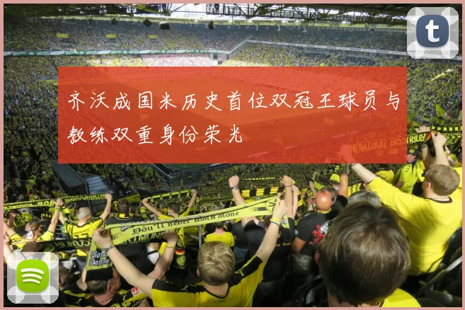 齐沃成国米历史首位双冠王球员与教练双重身份荣光