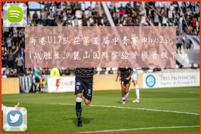 海港U17队在第五届中青赛中以2比1战胜长沙麓山国际实验学校晋级下一轮