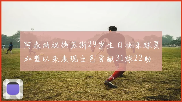 阿森纳祝热苏斯29岁生日快乐球员加盟以来表现出色贡献31球22助