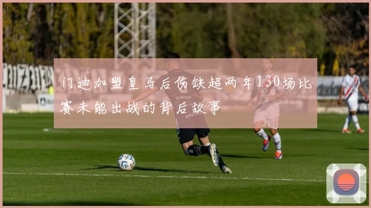 门迪加盟皇马后伤缺超两年130场比赛未能出战的背后故事