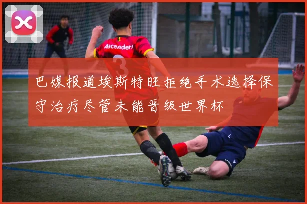 巴媒报道埃斯特旺拒绝手术选择保守治疗尽管未能晋级世界杯