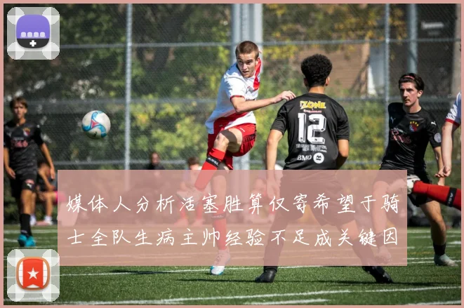 媒体人分析活塞胜算仅寄希望于骑士全队生病主帅经验不足成关键因素