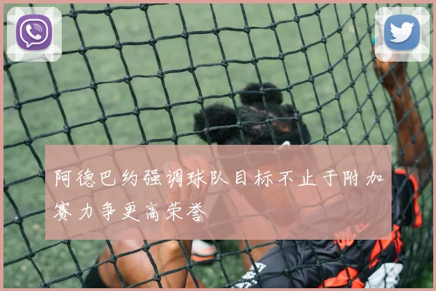 阿德巴约强调球队目标不止于附加赛力争更高荣誉