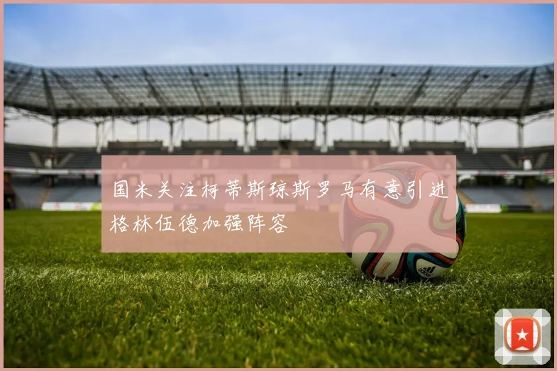 国米关注柯蒂斯琼斯罗马有意引进格林伍德加强阵容