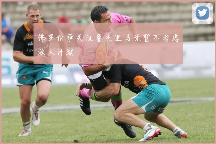 佛罗伦萨关注鲁杰里马竞暂不考虑放人计划