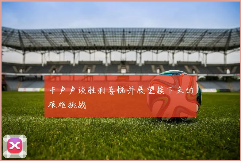 卡卢卢谈胜利喜悦并展望接下来的艰难挑战