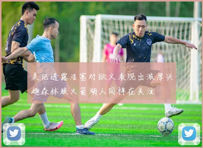 美记透露活塞对欧文表现出浓厚兴趣森林狼火箭湖人同样在关注